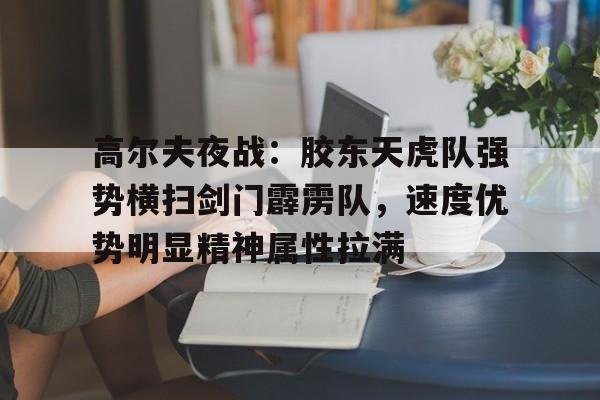 包含高尔夫夜战：胶东天虎队强势横扫剑门霹雳队，速度优势明显精神属性拉满的词条