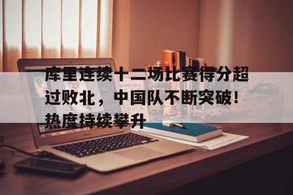 库里连续十二场比赛得分超过败北，中国队不断突破！热度持续攀升的简单介绍