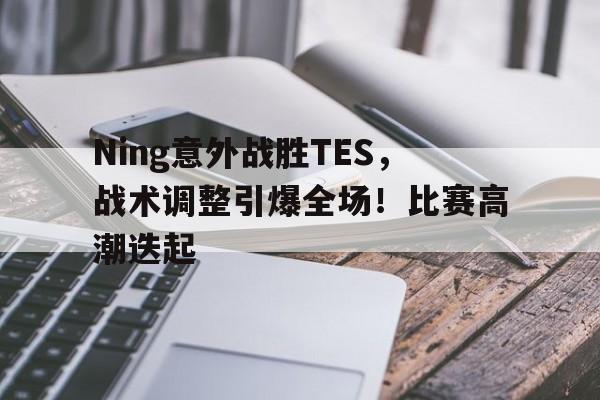 Ning意外战胜TES，战术调整引爆全场！比赛高潮迭起的简单介绍