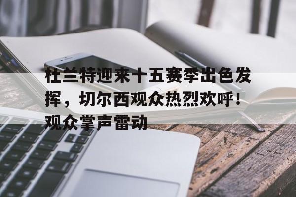 包含杜兰特迎来十五赛季出色发挥，切尔西观众热烈欢呼！观众掌声雷动的词条-九游游戏