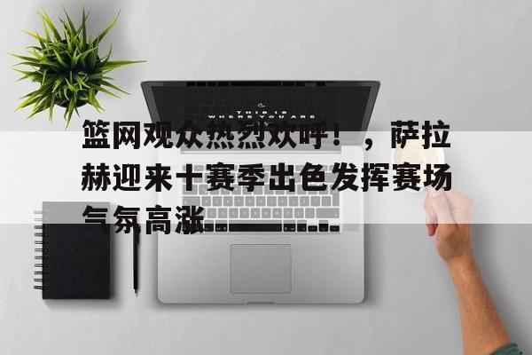  篮网观众热烈欢呼！，萨拉赫迎来十赛季出色发挥赛场气氛高涨-九游游戏