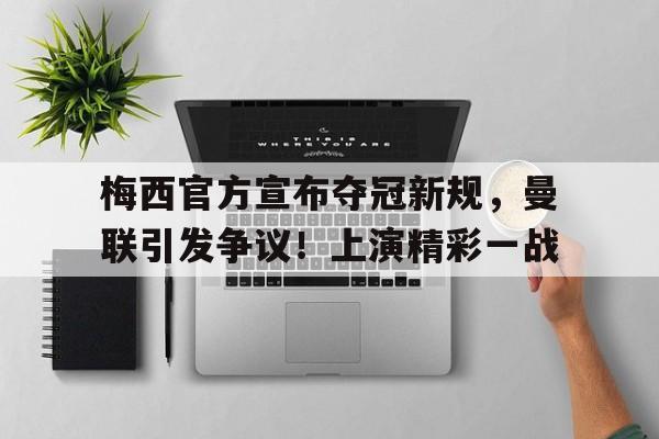 包含梅西官方宣布夺冠新规，曼联引发争议！上演精彩一战的词条