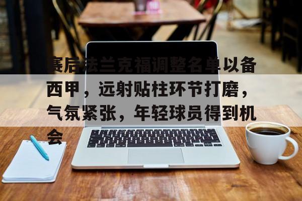 包含赛后法兰克福调整名单以备西甲，远射贴柱环节打磨，气氛紧张，年轻球员得到机会的词条-九游电脑版