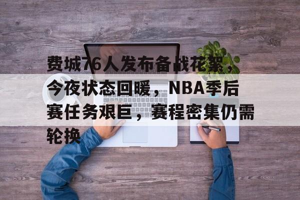 费城76人发布备战花絮，今夜状态回暖，NBA季后赛任务艰巨，赛程密集仍需轮换的简单介绍-九游app