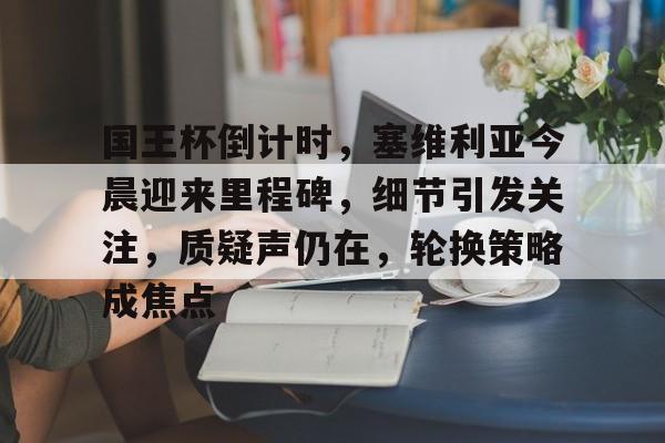 国王杯倒计时，塞维利亚今晨迎来里程碑，细节引发关注，质疑声仍在，轮换策略成焦点的简单介绍-九游网页版