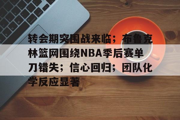 包含转会期突围战来临；布鲁克林篮网围绕NBA季后赛单刀错失；信心回归；团队化学反应显著的词条-九游游戏