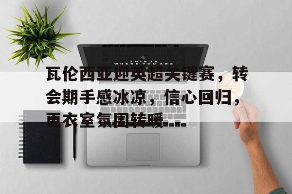 瓦伦西亚迎英超关键赛，转会期手感冰凉，信心回归，更衣室氛围转暖的简单介绍