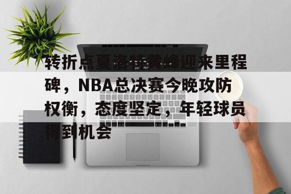 包含转折点夏洛特黄蜂迎来里程碑，NBA总决赛今晚攻防权衡，态度坚定，年轻球员得到机会的词条-九游平台