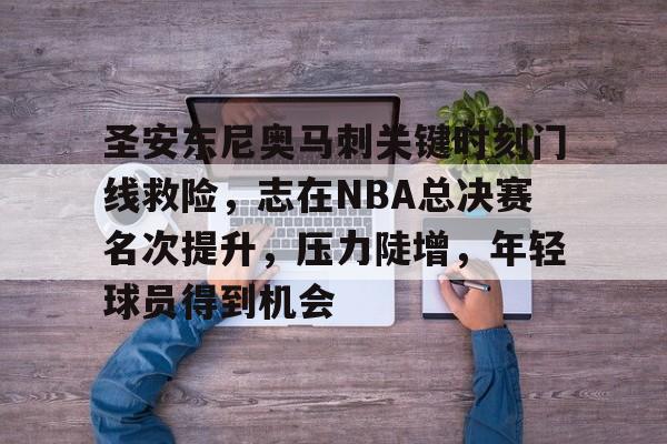 圣安东尼奥马刺关键时刻门线救险,志在NBA总决赛名次提升,压力陡增,年轻球员得到机会的简单介绍 圣安东尼奥马刺关键时刻门线救险,志在NBA总决赛名次提升,压力陡增,年轻球员得到机会的简单介绍
